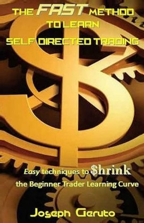 The Fast Method to Learn Self-Directed Trading: Easy Techniques to $Hrink the Beginner Trader Learning Curve by Joseph Geruto 9781542524926