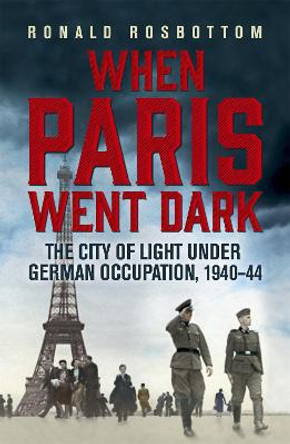 When Paris Went Dark: The City of Light Under German Occupation, 1940-44 by Ronald Rosbottom