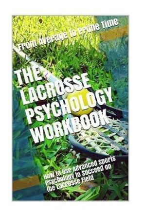 The Lacrosse Psychology Workbook: How to Use Advanced Sports Psychology to Succeed on the Lacrosse Field by Danny Uribe Masep 9781545429778