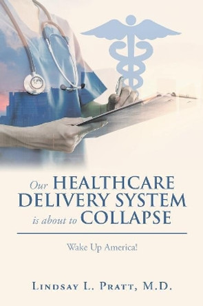 Our Healthcare Delivery System Is About to Collapse: Wake up America! by Lindsay L Pratt M D 9781546260288