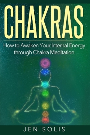 Chakras: How to Awaken Your Internal Energy Through Chakra Meditation by Jen Solis 9781532731525