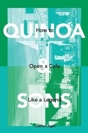 Quinoa & Sons: How to Open a Cafe like a Legend. by Charles Logan 9781514100868