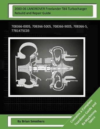 2000-06 LANDROVER Freelander Td4 Turbocharger Rebuild and Repair Guide: 708366-0005, 708366-5005, 708366-9005, 708366-5, 7781475c03 by Pheadra Smothers 9781505222937