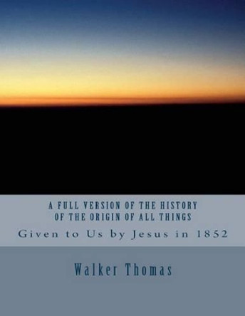 A Full Version of The History of the Origin of All Things: Given to Us by Jesus in 1852 by Walker Thomas 9781493714438