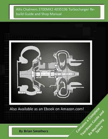 Allis Chalmers 3700MK2 4035196 Turbocharger Rebuild Guide and Shop Manual: Garrett Honeywell T04B42 465360-0001, 465360-9001, 465360-5001, 465360-1 Turbochargers by Brian Smothers 9781505917246