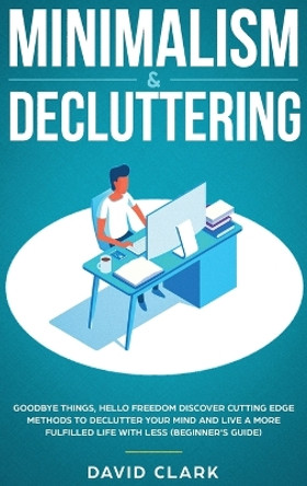 Minimalism & Decluttering: Goodbye Things, Hello Freedom: Discover Cutting Edge Methods to Declutter Your Mind and Live A More Fulfilled Life with Less (Beginner's Guide) by Clark David 9781952083426
