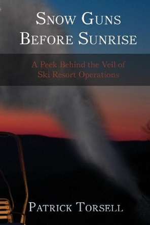 Snow Guns Before Sunrise: A Peek Behind the Veil of Ski Resort Operations by Patrick Torsell 9781981700776