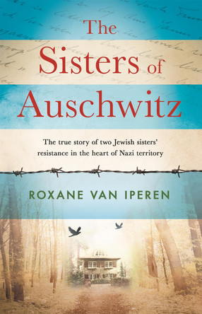 The Sisters of Auschwitz: The true story of two Jewish sisters' resistance in the heart of Nazi territory by Roxane van Iperen