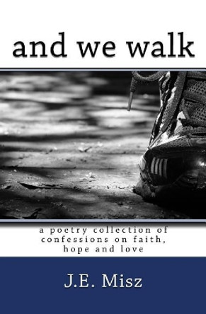 and we walk: confessions of faith, hope and love by J E Misz 9781985315921
