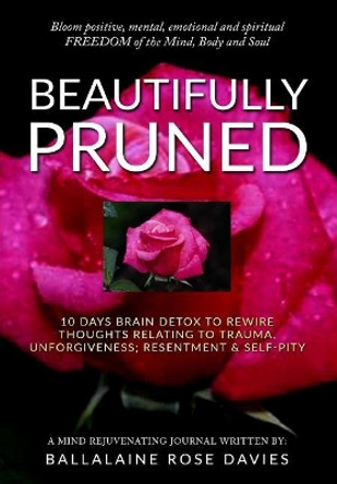 Beautifully Pruned: 10 Days Brain Detox To Rewire Thoughts Related To Trauma, Un-Forgiveness, Resentment & Self-Pity by Ballalaine Rose Davies 9781986933766