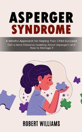 Asperger Syndrome: A Mindful Approach for Helping Your Child Succeed (Get a More Extensive Learning About Asperger's and How to Manage It) by Robert Williams 9781998927357