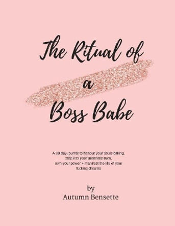 The Ritual of a Boss Babe: A 90 Day Guide to Honour Your Souls Calling, Step Into Your Authentic Truth, Own Your Power + Manifest The Life of Your Fucking Dreams by Autumn Bensette 9781979567220