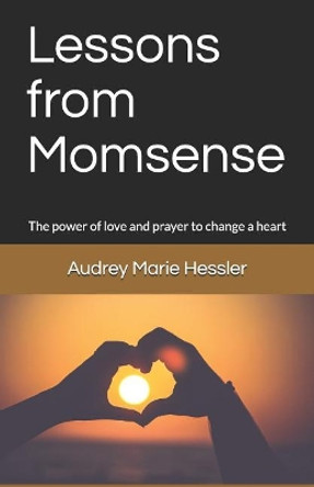 Lessons from Momsense: The Power of Prayer and Love to Change a Heart, a Baby Boomer's Journey Back to Faith: by Audrey Marie Hessler 9781977706027