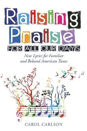 Raising Praise for All Our Days: New Lyrics for Familiar and Beloved American Tunes by Carol Carlson 9781973622437