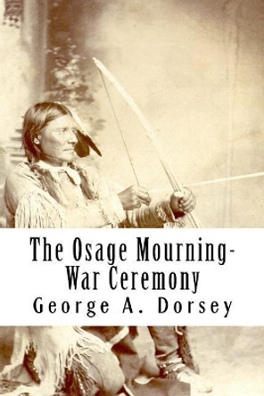 The Osage Mourning-War Ceremony by George a Dorsey 9781974676538