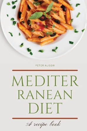 Mediterranean Diet: Discover 500+ Quick and Easy Mouth-watering Recipes for Living and Eating Well Every Day by Peter Alison 9781801574044