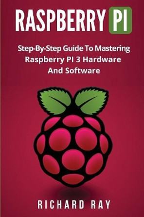 Raspberry Pi: Step-By-Step Guide to Mastering Raspberry Pi 3 Hardware and Software (Raspberry Pi 3, Raspberry Pi Programming, Python Programming, C Programming) by Richard Ray 9781976216817