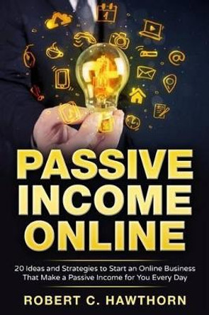 Passive Income Online: 20 Ideas and Strategies to Start an Online Business That Make a Passive Income for You Every Day by Robert C Hawthorn 9781536899061