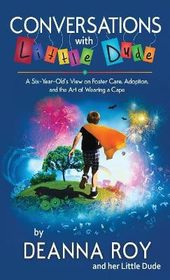 Conversations with Little Dude: A Six-Year-Old's View on Foster Care, Adoption, and the Art of Wearing a Cape by Deanna Roy 9781938150814
