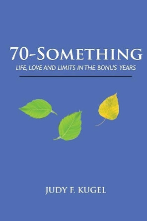 70-Something: Life, Love and Limits in the Bonus Years by Judy F Kugel 9781938517686