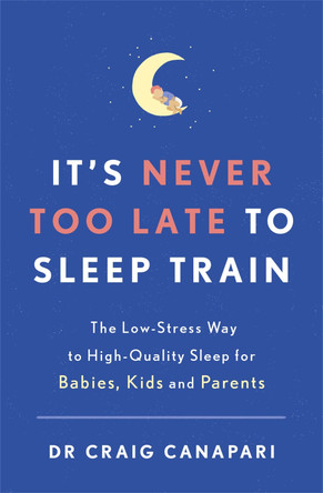 It's Never too Late to Sleep Train: The low stress way to high quality sleep for babies, kids and parents by Dr Craig Canapari