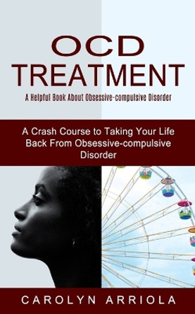 Ocd Treatment: A Helpful Book About Obsessive-compulsive Disorder (A Crash Course to Taking Your Life Back From Obsessive-compulsive Disorder) by Carolyn Arriola 9781774852736