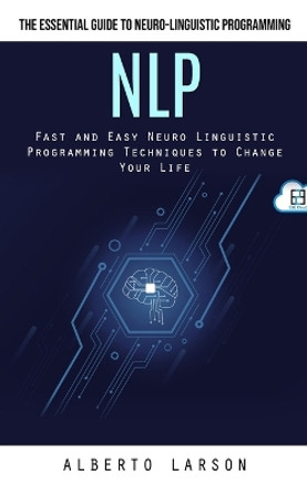 Nlp: The Essential Guide to Neuro-linguistic Programming (Fast and Easy Neuro Linguistic Programming Techniques to Change Your Life) by Alberto Larson 9781777199692