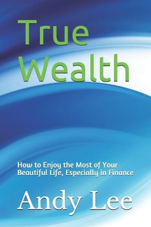 True Wealth: how to enjoy the most of your beautiful life, especially in finance by Andy Lee 9781792189678