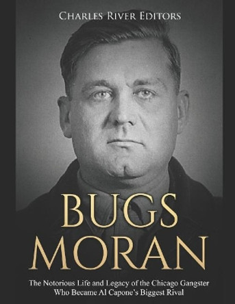 Bugs Moran: The Notorious Life and Legacy of the Chicago Gangster Who Became Al Capone's Biggest Rival by Charles River Editors 9781796221213