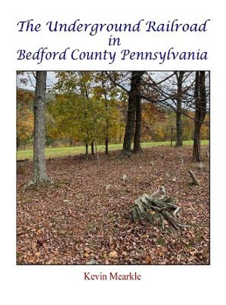 The Underground Railroad in Bedford County Pennsylvania by Kevin Mearkle 9781737502531