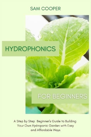 Hydroponics for Beginners: A Step by Step Beginners Guide to Building Your Own Hydroponic Garden with Easy and Affordable Ways by Sam Cooper 9781914128745