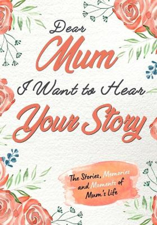 Dear Mum. I Want To Hear Your Story: A Guided Memory Journal to Share The Stories, Memories and Moments That Have Shaped Mum's Life - 7 x 10 inch by The Life Graduate Publishing Group 9781922485816