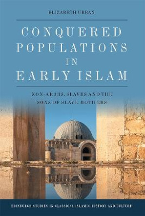 Conquered Populations in Early Islam: Non-Arabs, Slaves and the Sons of Slave Mothers by Elizabeth Urban