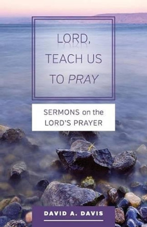 Lord, Teach Us to Pray: Sermons on the Lord's Prayer by David A Davis 9781940414058