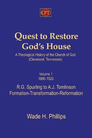 Quest to Restore God's House - A Theological History of the Church of God (Cleveland, Tennessee): Volume I, 1886-1923, R.G. Spurling to A.J. Tomlinson, Formation-Transformation-Reformation by Wade H Phillips 9781935931447
