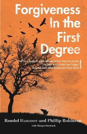 Forgiveness in the First Degree: The True Story of a Son Whose Father Was Murdered, The Man Who Pulled the Trigger, And the God Who Redeemed Them Both by Phillip Robinson 9781941555361