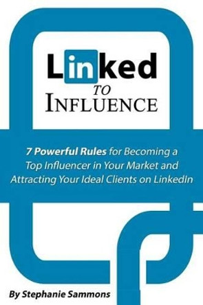 Linked to Influence: 7 Powerful Rules for Becoming a Top Influencer in Your Market and Attracting Your Ideal Clients on LinkedIn by Stephanie Sammons 9781942761709