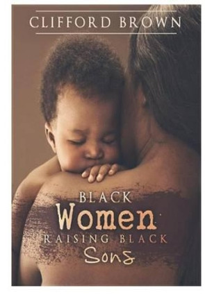 Black Women Raising Black Sons: Tips on Raising Black Sons by MR Clifford R Brown 9781537209135