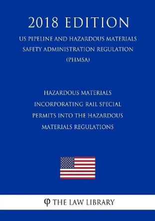 Hazardous Materials - Incorporating Rail Special Permits into the Hazardous Materials Regulations (US Pipeline and Hazardous Materials Safety Administration Regulation) (PHMSA) (2018 Edition) by The Law Library 9781729843420