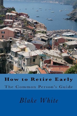 How to Retire Early: The Common Person's Guide by Blake White 9781723484438