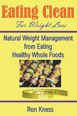 Eating Clean For Weight Loss: Natural Weight Management from Eating Healthy Whole Foods by Ron Kness 9781723577352