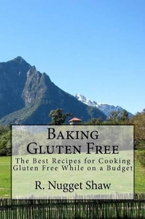 Baking Gluten Free: The Best Recipes for Cooking Gluten Free While on a Budget by R Nugget Shaw 9781514841716