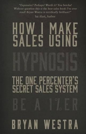 How I Make Sales Using Hypnosis: The One Percenters Secret Sales System Be A 1%ER by Bryan Westra 9781512321869