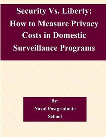 Security Vs. Liberty: How to Measure Privacy Costs in Domestic Surveillance Programs by Naval Postgraduate School 9781505319149