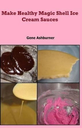 Make Healthy Magic Shell Ice Cream Sauces by Gene Ashburner 9781507558355