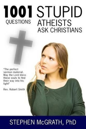 1001 Stupid Questions Atheists Ask Christians by Stephen McGrath Phd 9781517064303