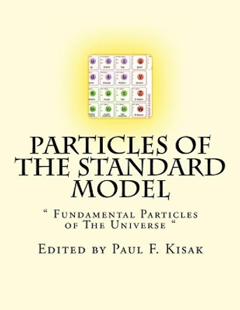 Particles of The Standard Model: &quot; Fundamental Particles of The Universe &quot; by Edited by Paul F Kisak 9781517580032