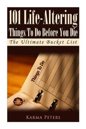 101 Life-Altering Things To Do Before You Die: The Ultimate Bucket List by Karma Peters 9781502577436