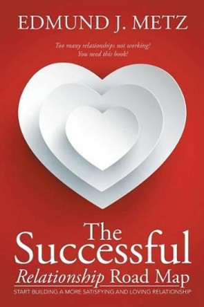 The Successful Relationship Road Map: Start Building a More Satisfying and Loving Relationship by Edmund J Metz 9781503569966