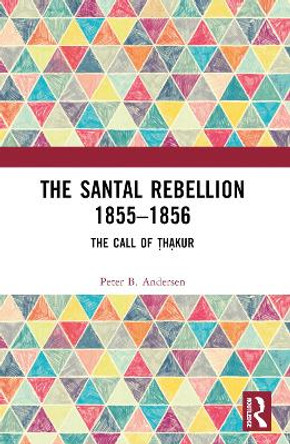 The Santal Rebellion 1855–1856: The Call of Thakur by Peter B. Andersen 9781032374604